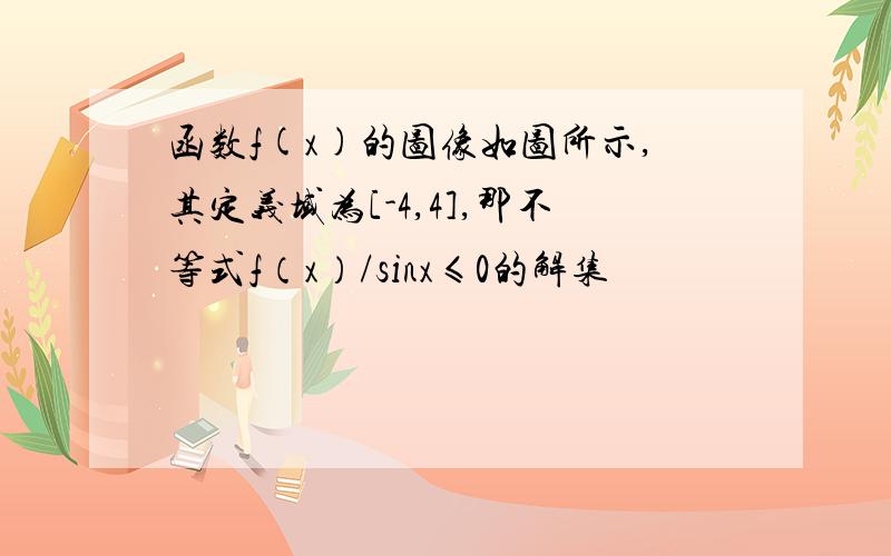 函数f(x)的图像如图所示,其定义域为[-4,4],那不等式f（x）/sinx≤0的解集