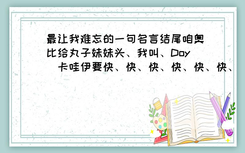 最让我难忘的一句名言结尾咱奥比给丸子妹妹头、我叫、Doy_卡哇伊要快、快、快、快、快、快、