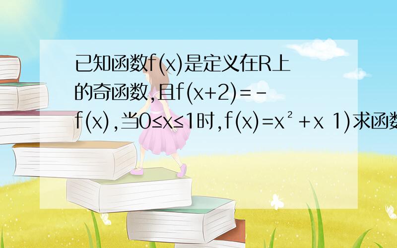 已知函数f(x)是定义在R上的奇函数,且f(x+2)=-f(x),当0≤x≤1时,f(x)=x²﹢x 1)求函数f(x)的周期 2）f(x）在-1≤x≤0的表达式 3）求f(6.5）的值