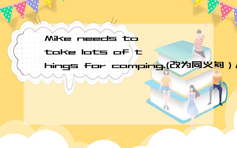 Mike needs to take lots of things for camping.(改为同义句）Mike（）（）lots of things for camping?