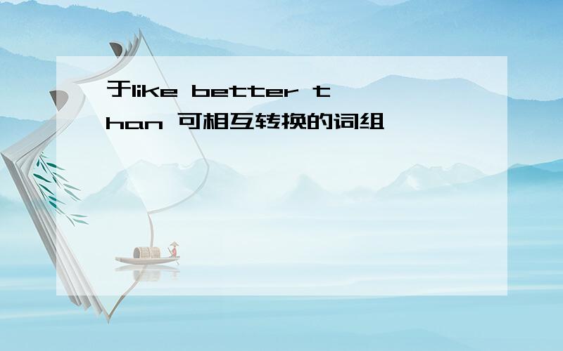 于like better than 可相互转换的词组