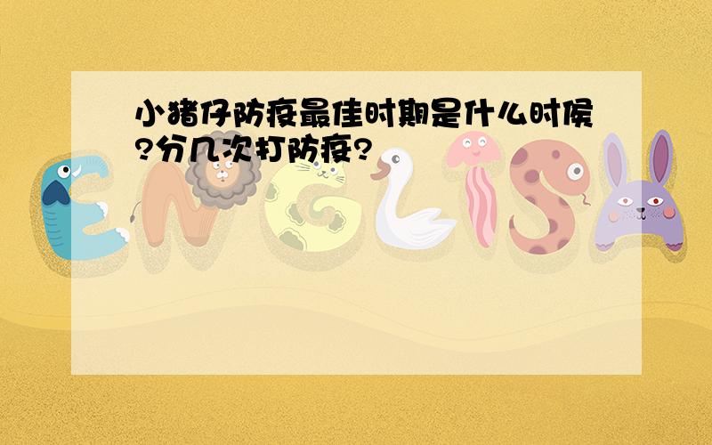 小猪仔防疫最佳时期是什么时侯?分几次打防疫?