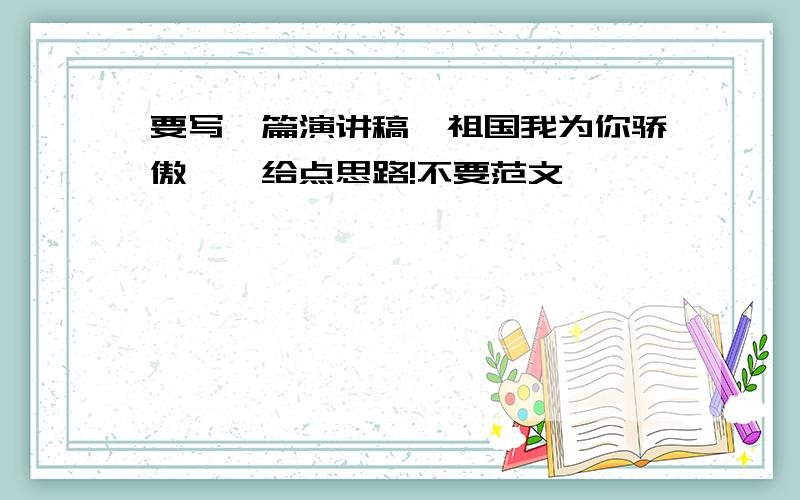 要写一篇演讲稿【祖国我为你骄傲】,给点思路!不要范文