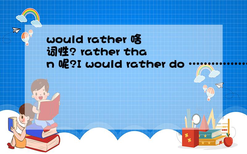 would rather 啥词性? rather than 呢?I would rather do ………………但是可以I rather than do ………………吗?