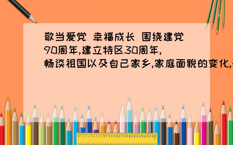 敬当爱党 幸福成长 围绕建党90周年,建立特区30周年,畅谈祖国以及自己家乡,家庭面貌的变化,歌颂党青少幸福成长的过程