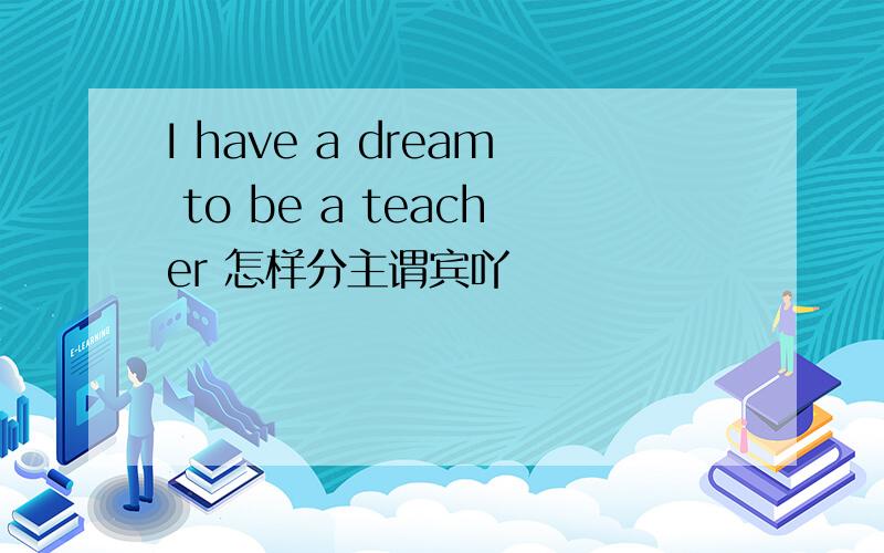 I have a dream to be a teacher 怎样分主谓宾吖