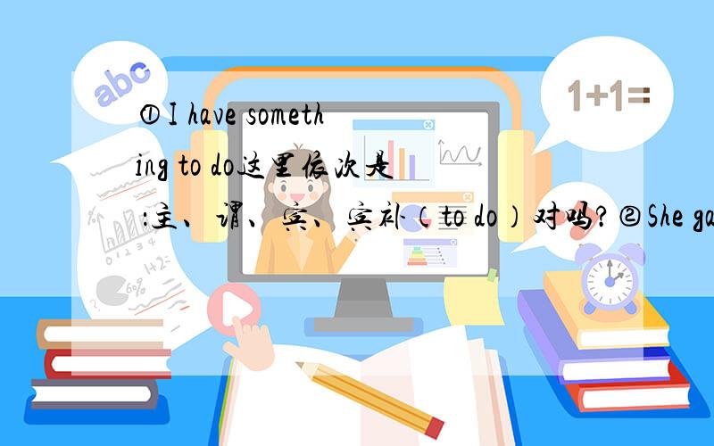 ①I have something to do这里依次是 ：主、谓、宾、宾补（to do）对吗?②She gave me a pen 这里依次是 ：主、谓、宾、宾补（a pen)对吗?