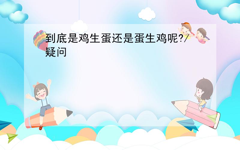 到底是鸡生蛋还是蛋生鸡呢?/疑问