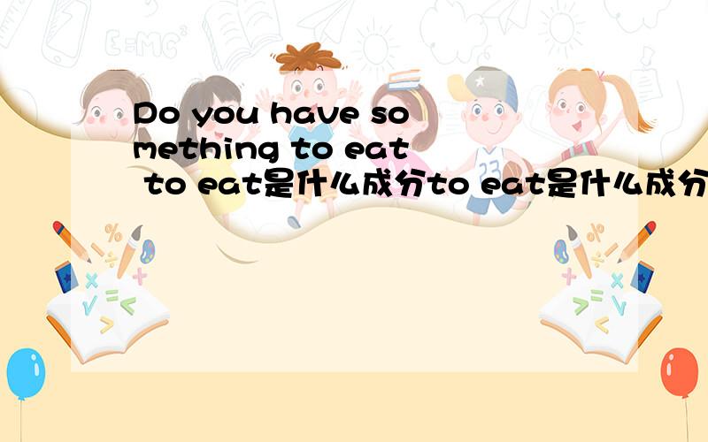 Do you have something to eat to eat是什么成分to eat是什么成分是什么成分 到底是目的状语还是宾语补足语 说下理由 谢谢冷