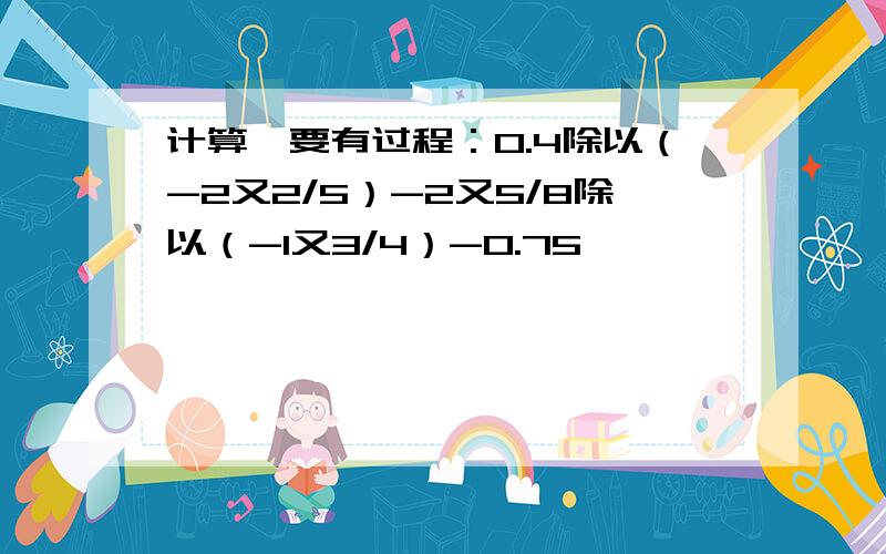 计算,要有过程：0.4除以（-2又2/5）-2又5/8除以（-1又3/4）-0.75