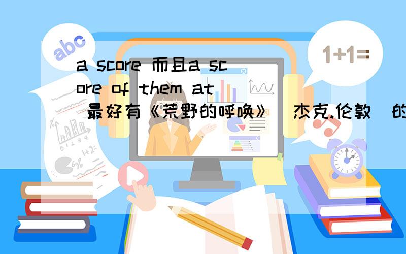 a score 而且a score of them at 最好有《荒野的呼唤》（杰克.伦敦）的中文版