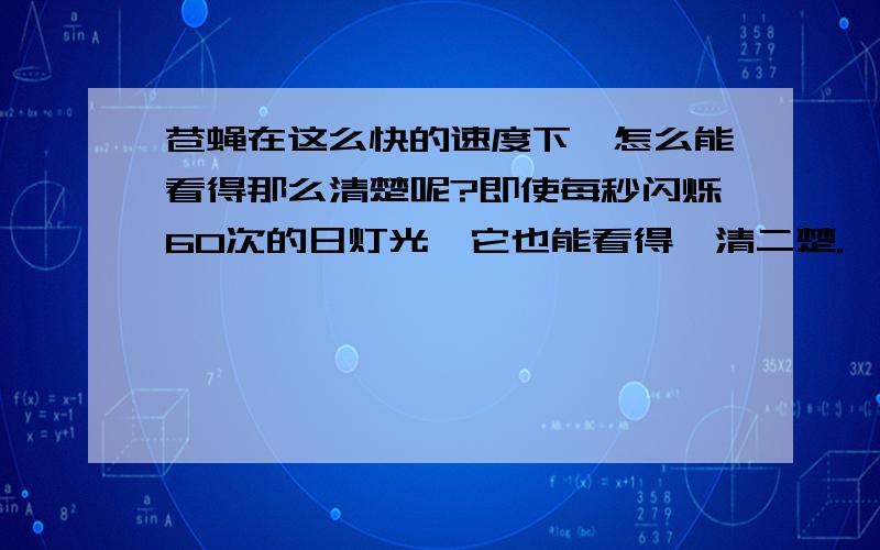 苍蝇在这么快的速度下,怎么能看得那么清楚呢?即使每秒闪烁60次的日灯光,它也能看得一清二楚.