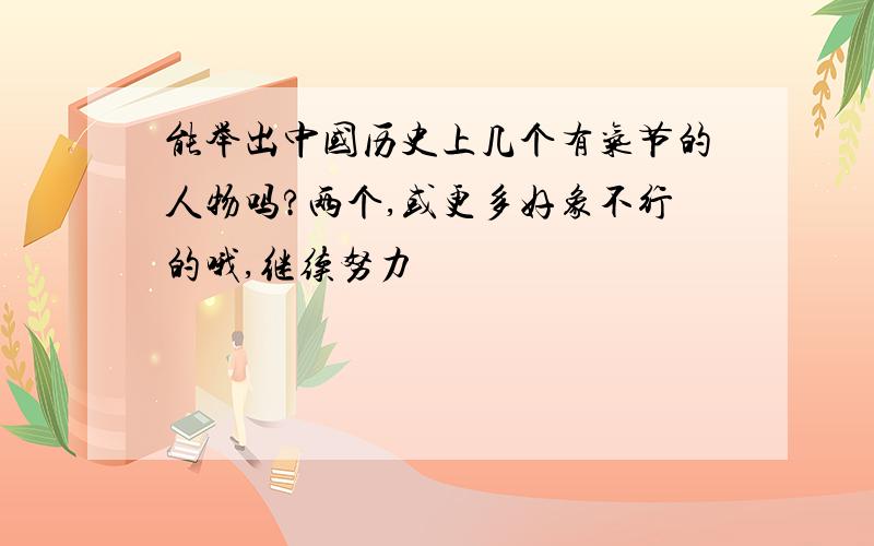 能举出中国历史上几个有气节的人物吗?两个,或更多好象不行的哦,继续努力