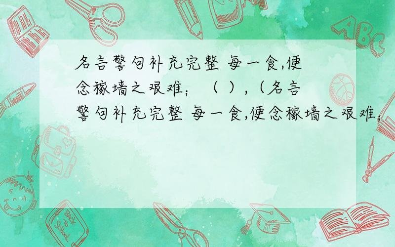 名言警句补充完整 每一食,便念稼墙之艰难；（ ）,（名言警句补充完整 每一食,便念稼墙之艰难；（ ）,（ ）.（ ）,（ ）；壁立千仞,无欲则刚.