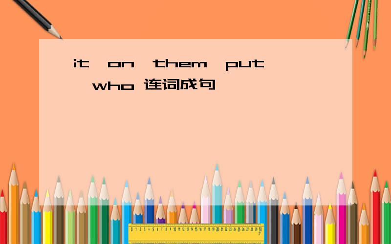 it,on,them,put,who 连词成句