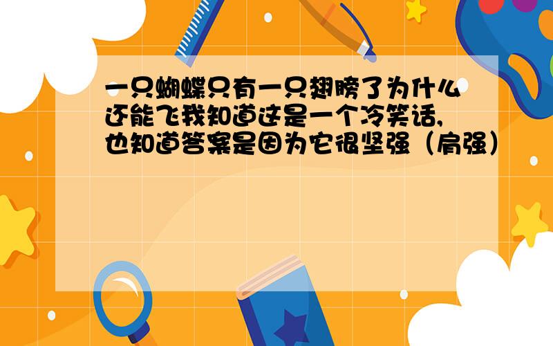 一只蝴蝶只有一只翅膀了为什么还能飞我知道这是一个冷笑话,也知道答案是因为它很坚强（肩强）