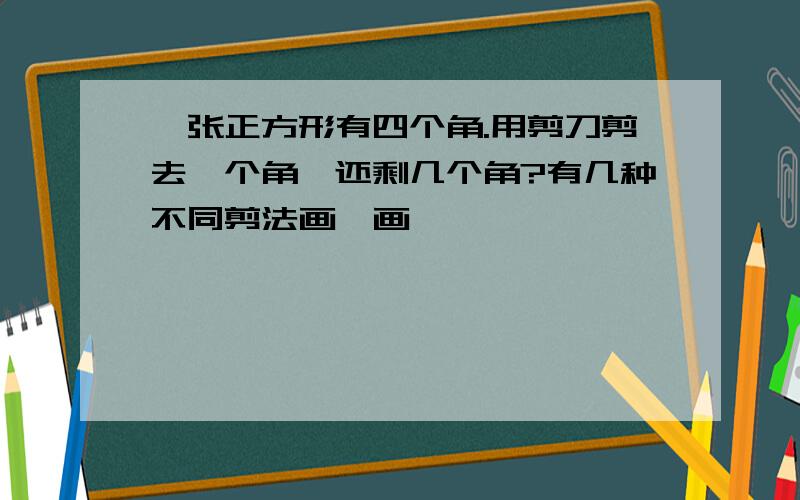 一张正方形有四个角.用剪刀剪去一个角,还剩几个角?有几种不同剪法画一画