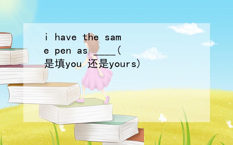i have the same pen as ____(是填you 还是yours)