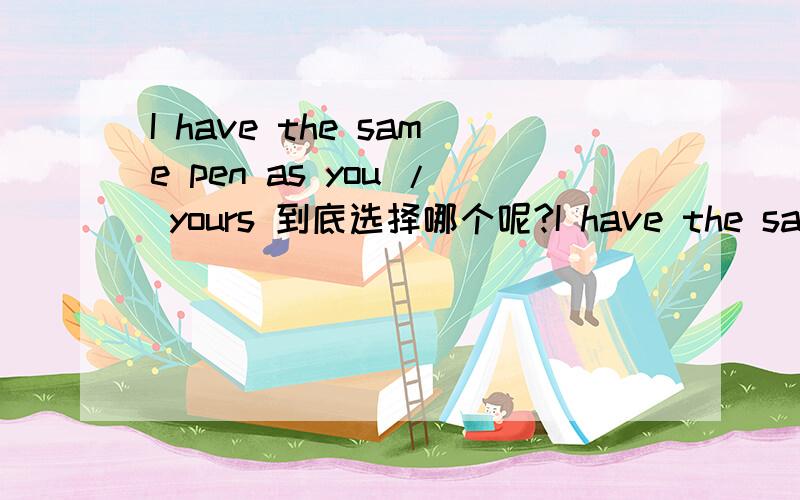 I have the same pen as you / yours 到底选择哪个呢?I have the same pen as you / yours 关于这个句子后面用 as you ,as yours我在网上搜索 了解到两种说法1 I have the same pen as you说是 as you (have) 省略了 have ,而且是