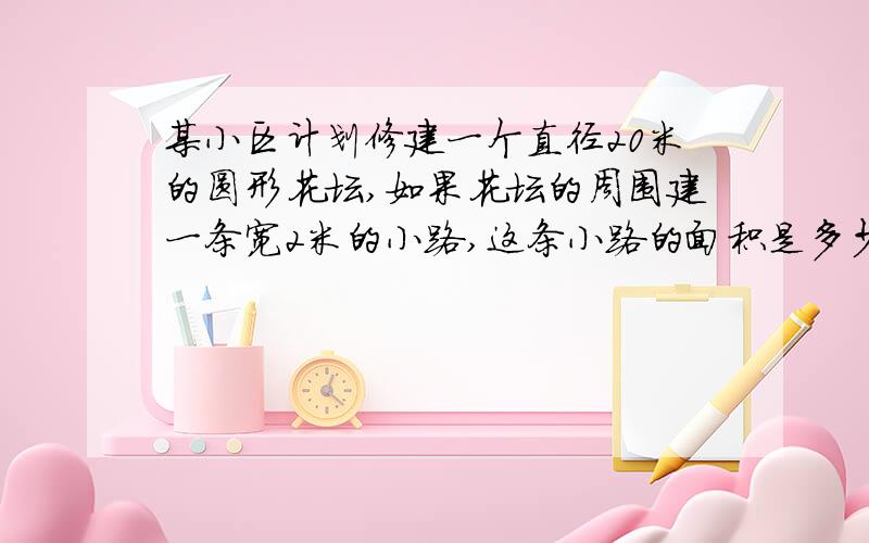 某小区计划修建一个直径20米的圆形花坛,如果花坛的周围建一条宽2米的小路,这条小路的面积是多少平方米?