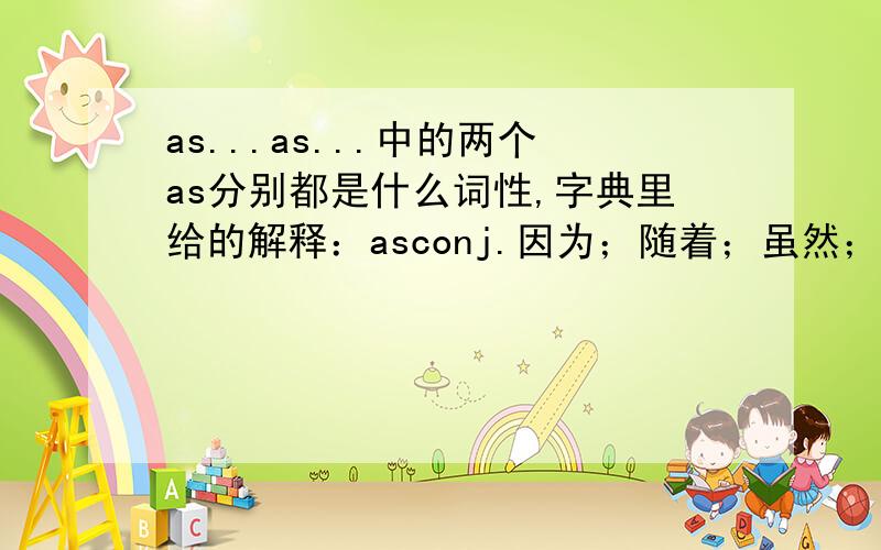 as...as...中的两个as分别都是什么词性,字典里给的解释：asconj.因为；随着；虽然；依照；当…时prep.如同；当作；以…的身份adv.同样地；和…一样的比如说：he is as good as i am.第一个as是副词