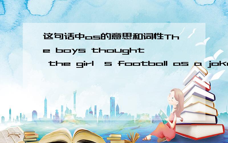 这句话中as的意思和词性The boys thought the girl's football as a joke .中as的意思,词性和用法,请详细陈述,谢谢...