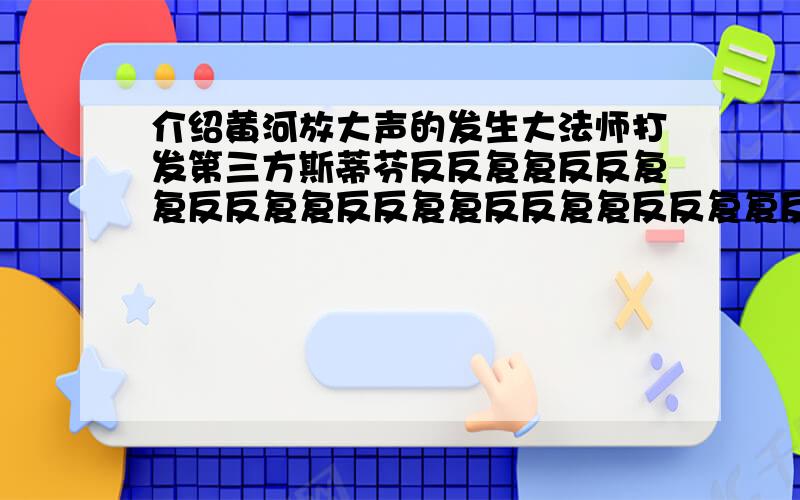 介绍黄河放大声的发生大法师打发第三方斯蒂芬反反复复反反复复反反复复反反复复反反复复反反复复反反复复