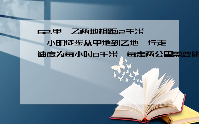 62.甲、乙两地相距12千米,小明徒步从甲地到乙地,行走速度为每小时8千米,每走两公里需要休息5分钟.问小明从甲地到乙地一共需要多长时间?（ ）  画马赛克那个3小时是什么意思?怎么弄出来?