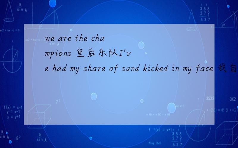 we are the champions 皇后乐队I've had my share of sand kicked in my face 我自作自受,But I've come through 但是我坚持一路走了过来.就这两句 特别上 面面那句 我听 皇后乐队唱的时候一点也听不清楚 谁能帮我