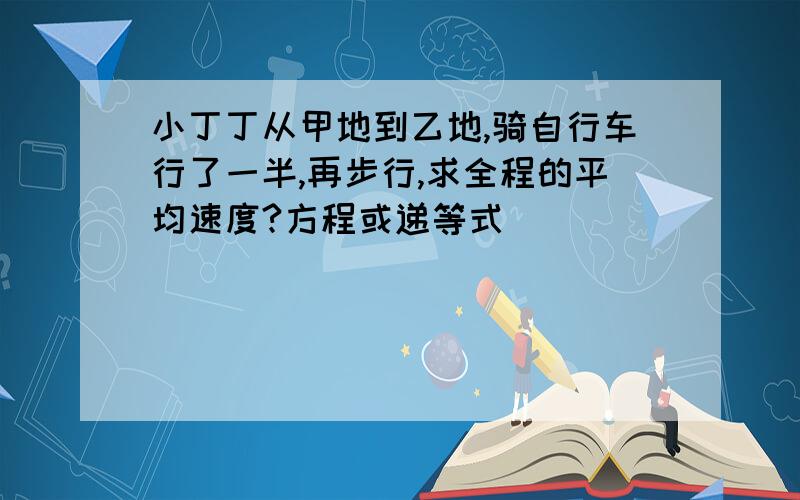 小丁丁从甲地到乙地,骑自行车行了一半,再步行,求全程的平均速度?方程或递等式