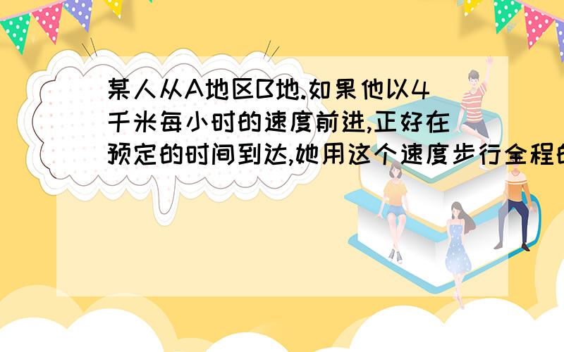 某人从A地区B地.如果他以4千米每小时的速度前进,正好在预定的时间到达,她用这个速度步行全程的一半后,其余路程乘速度是20千米每小时的公共汽车,结果比预定的时间早到27分钟,求AB俩地的