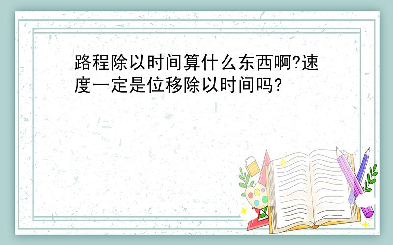 路程除以时间算什么东西啊?速度一定是位移除以时间吗?