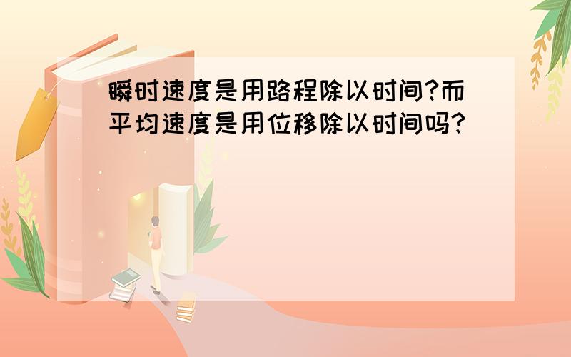 瞬时速度是用路程除以时间?而平均速度是用位移除以时间吗?