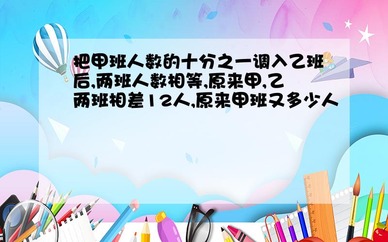 把甲班人数的十分之一调入乙班后,两班人数相等,原来甲,乙两班相差12人,原来甲班又多少人