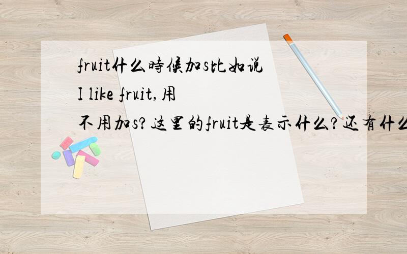 fruit什么时候加s比如说I like fruit,用不用加s?这里的fruit是表示什么?还有什么时候要加s?什么时候不加s?说具体点,最好举例~