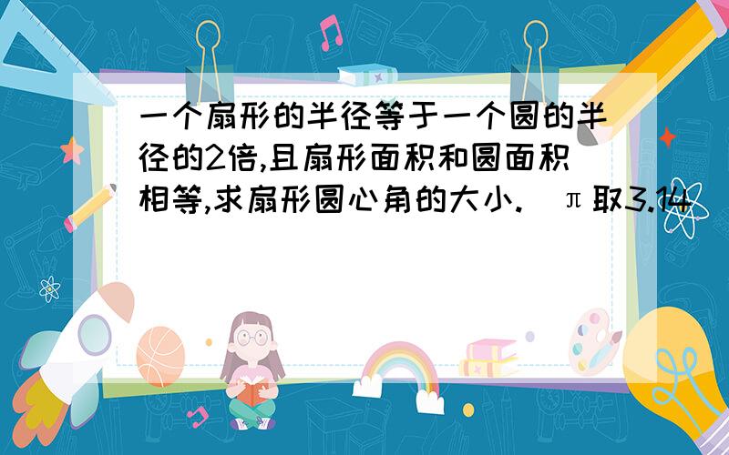 一个扇形的半径等于一个圆的半径的2倍,且扇形面积和圆面积相等,求扇形圆心角的大小.（π取3.14）