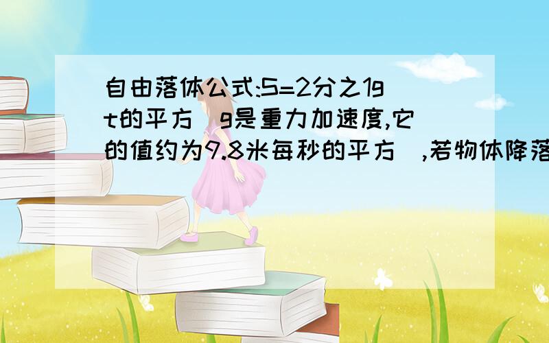 自由落体公式:S=2分之1gt的平方（g是重力加速度,它的值约为9.8米每秒的平方）,若物体降落的高度S=300m,用计算器算出降落的时间t= s