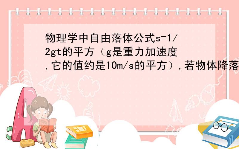 物理学中自由落体公式s=1/2gt的平方（g是重力加速度,它的值约是10m/s的平方）,若物体降落的高度为s=35m,那么降落的时间约是多少?