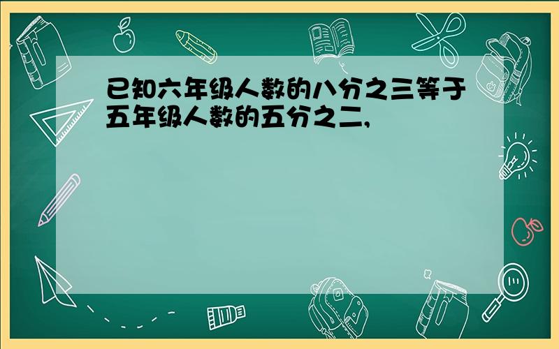 已知六年级人数的八分之三等于五年级人数的五分之二,