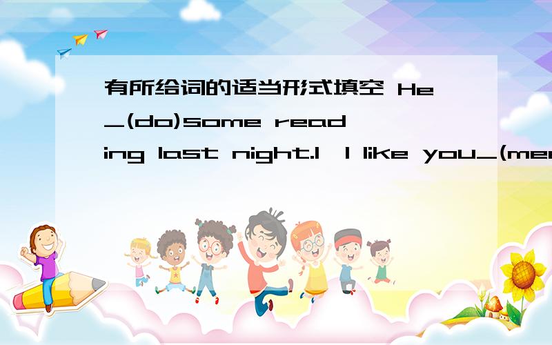 有所给词的适当形式填空 He_(do)some reading last night.I'l like you_(meet)my parents.He was mode_(do)the exer lives again as he didn't do them cave fullenough.