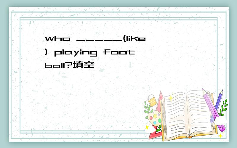 who _____(like) playing football?填空