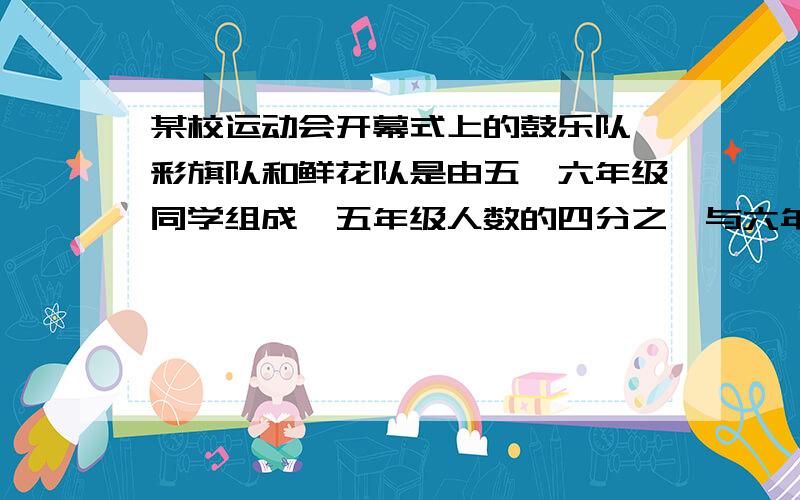 某校运动会开幕式上的鼓乐队、彩旗队和鲜花队是由五、六年级同学组成,五年级人数的四分之一与六年级人数的五分之一组成鼓乐队,五年级人数的五分之一与六年级人数的四分之一组成彩