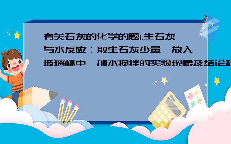 有关石灰的化学的题1.生石灰与水反应：取生石灰少量,放入玻璃杯中,加水搅拌的实验现象及结论和化学方程式2.石灰水的配制：将纱布叠成双层,放在杯口上,把实验1得到的浊液到纱布上进行