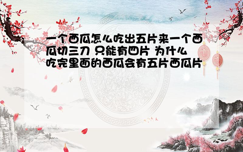 一个西瓜怎么吃出五片来一个西瓜切三刀 只能有四片 为什么吃完里面的西瓜会有五片西瓜片