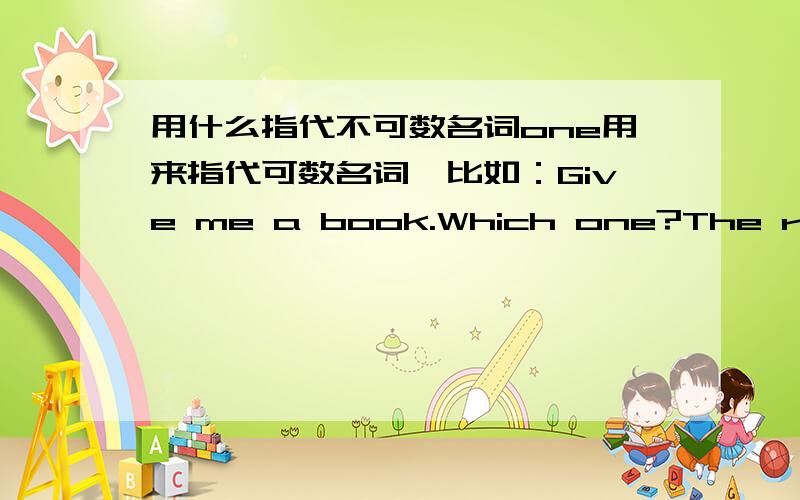 用什么指代不可数名词one用来指代可数名词,比如：Give me a book.Which one?The red one.Give me some books.Which ones?The red ones.那么提问的是不可数名词呢?比如：Give me some bread.该如何?