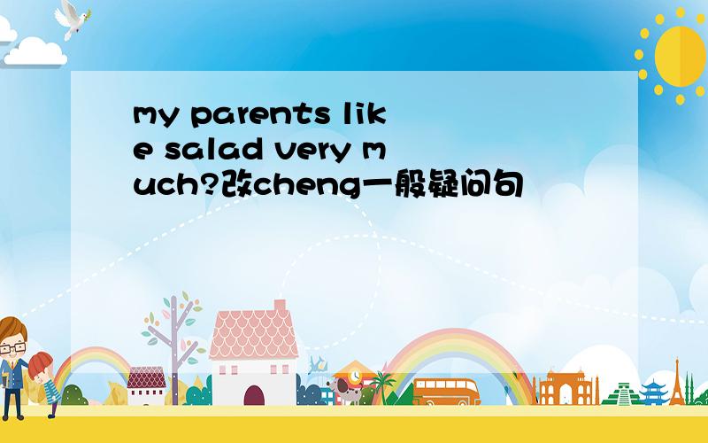 my parents like salad very much?改cheng一般疑问句