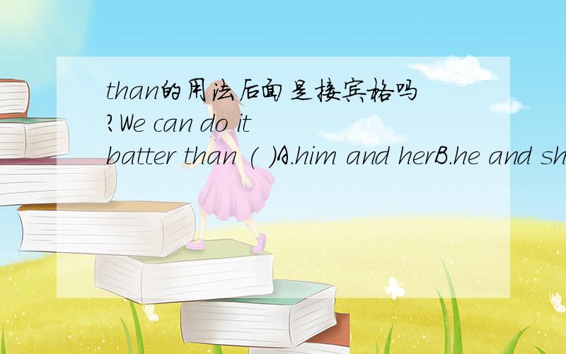 than的用法后面是接宾格吗?We can do it batter than ( )A.him and herB.he and she为啥是B