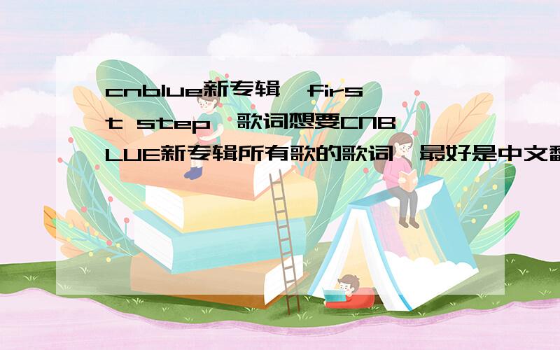 cnblue新专辑《first step》歌词想要CNBLUE新专辑所有歌的歌词,最好是中文翻译的~