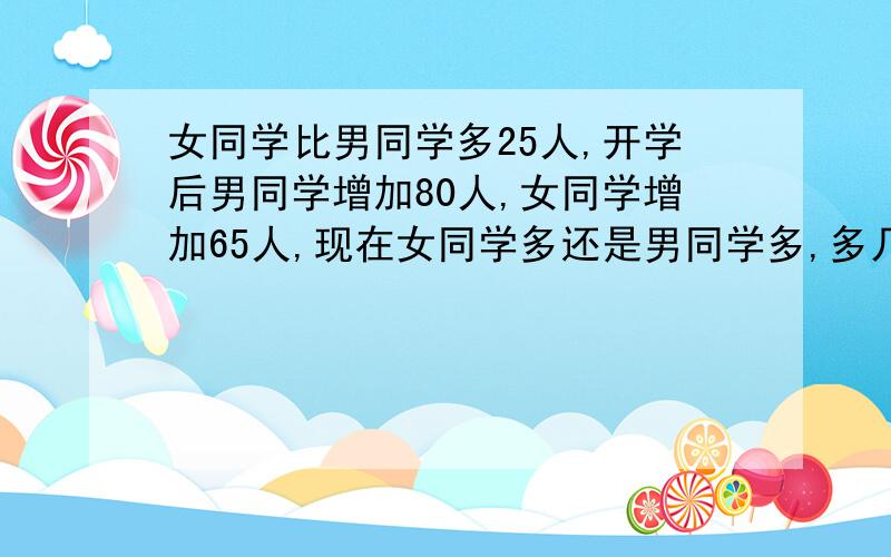 女同学比男同学多25人,开学后男同学增加80人,女同学增加65人,现在女同学多还是男同学多,多几人?