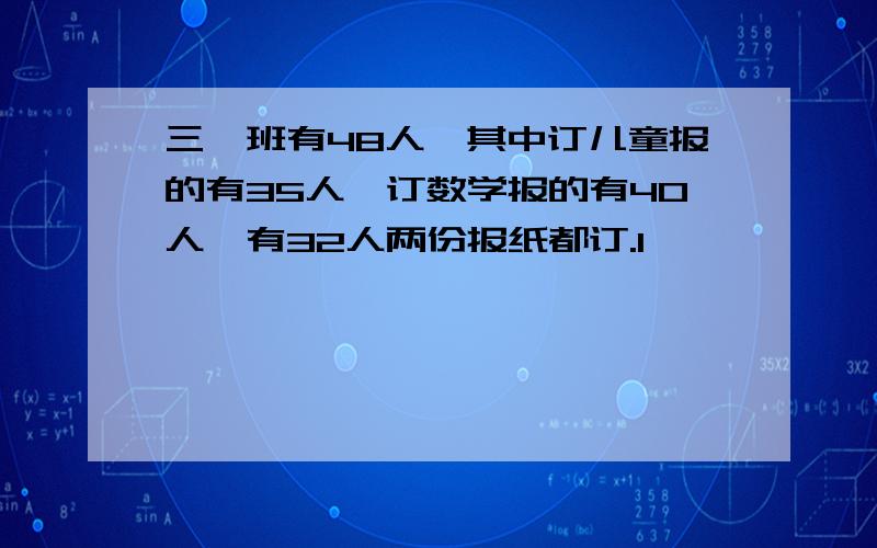 三一班有48人,其中订儿童报的有35人,订数学报的有40人,有32人两份报纸都订.1